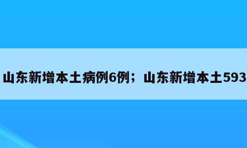 山东新增本土病例6例；山东新增本土593