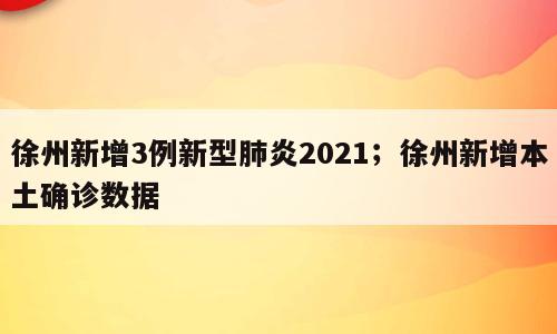 徐州新增3例新型肺炎2021；徐州新增本土确诊数据