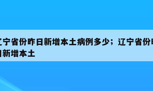 辽宁省份昨日新增本土病例多少；辽宁省份昨日新增本土