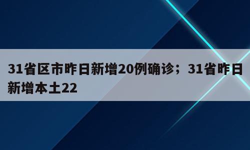 31省区市昨日新增20例确诊；31省昨日新增本土22