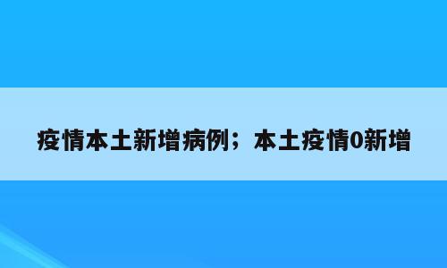 疫情本土新增病例；本土疫情0新增