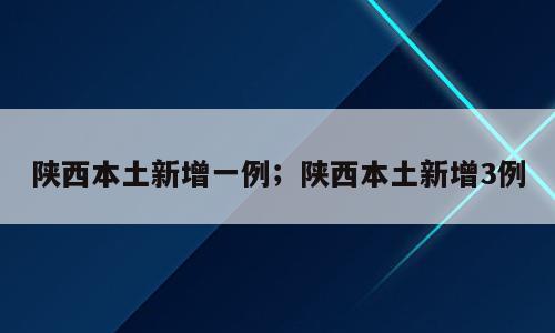 陕西本土新增一例；陕西本土新增3例