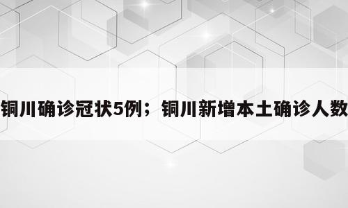 铜川确诊冠状5例；铜川新增本土确诊人数