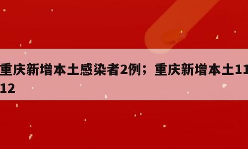 重庆新增本土感染者2例；重庆新增本土1112
