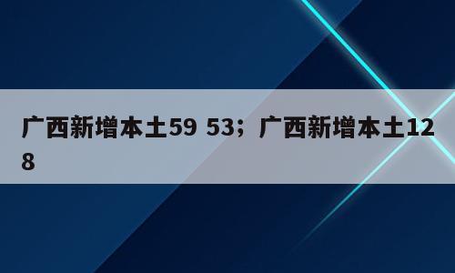 广西新增本土59 53；广西新增本土128