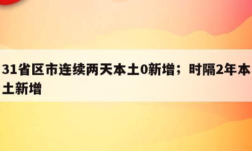 31省区市连续两天本土0新增；时隔2年本土新增