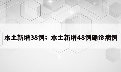 本土新增38例；本土新增48例确诊病例