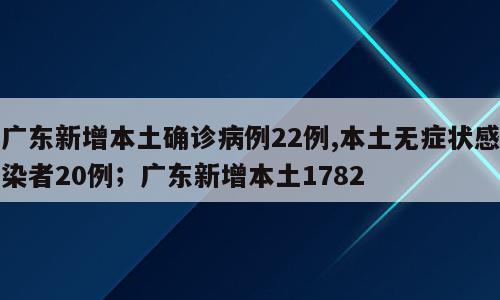 广东新增本土确诊病例22例,本土无症状感染者20例；广东新增本土1782