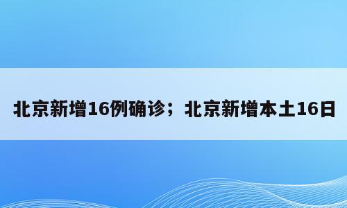 北京新增16例确诊；北京新增本土16日