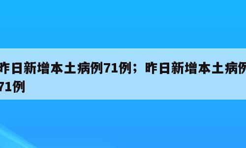 昨日新增本土病例71例；昨日新增本土病例71例