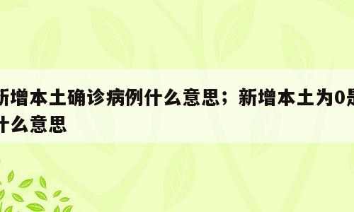 新增本土确诊病例什么意思；新增本土为0是什么意思