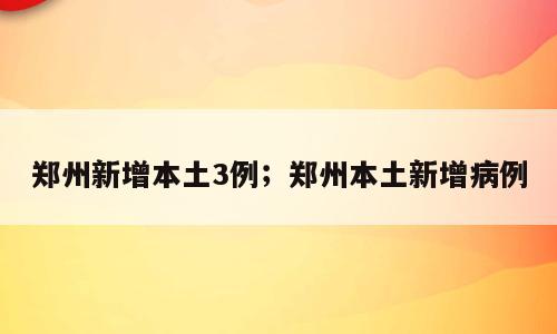 郑州新增本土3例；郑州本土新增病例