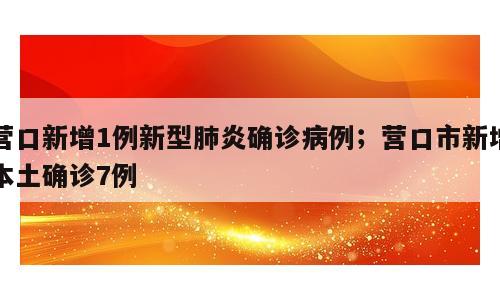 营口新增1例新型肺炎确诊病例；营口市新增本土确诊7例