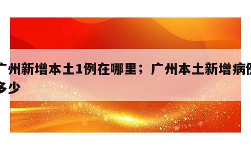 广州新增本土1例在哪里；广州本土新增病例多少
