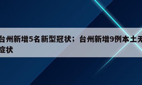 台州新增5名新型冠状；台州新增9例本土无症状