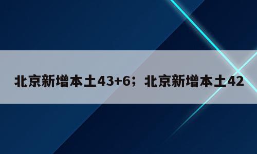 北京新增本土43+6；北京新增本土42