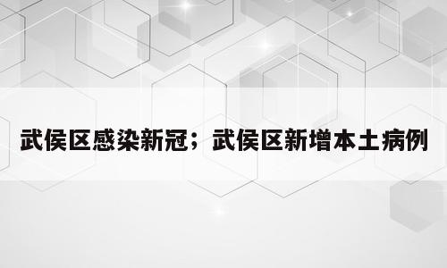 武侯区感染新冠；武侯区新增本土病例