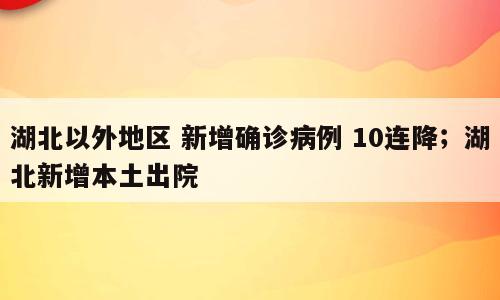 湖北以外地区 新增确诊病例 10连降；湖北新增本土出院
