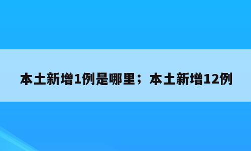 本土新增1例是哪里；本土新增12例