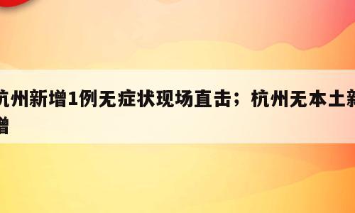 杭州新增1例无症状现场直击；杭州无本土新增