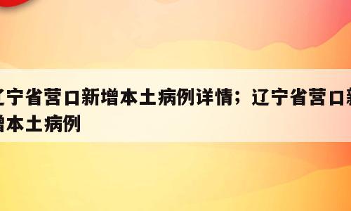 辽宁省营口新增本土病例详情；辽宁省营口新增本土病例