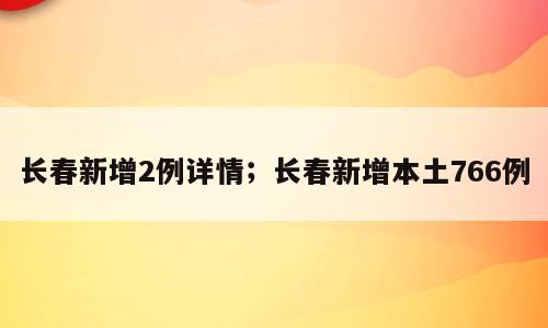 长春新增2例详情；长春新增本土766例