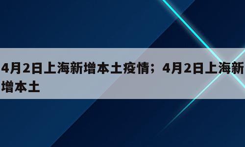 4月2日上海新增本土疫情；4月2日上海新增本土
