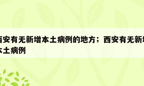 西安有无新增本土病例的地方；西安有无新增本土病例