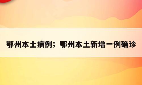 鄂州本土病例；鄂州本土新增一例确诊