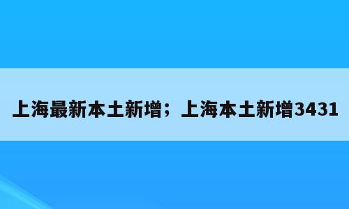 上海最新本土新增；上海本土新增3431