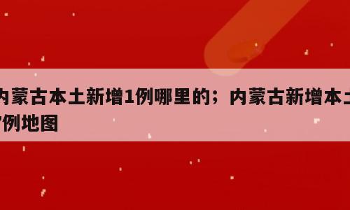 内蒙古本土新增1例哪里的；内蒙古新增本土7例地图