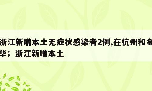浙江新增本土无症状感染者2例,在杭州和金华；浙江新增本土