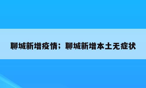 聊城新增疫情；聊城新增本土无症状