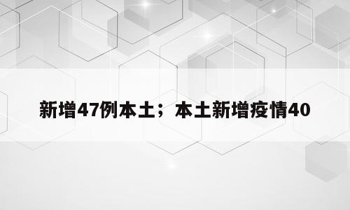 新增47例本土；本土新增疫情40
