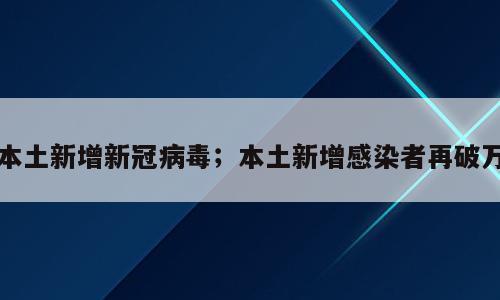 本土新增新冠病毒；本土新增感染者再破万