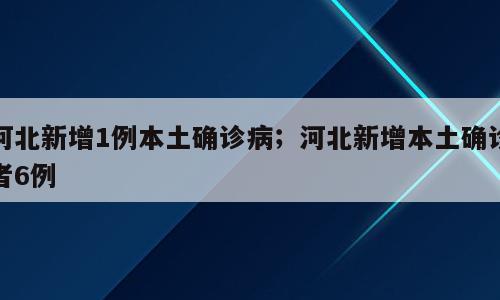 河北新增1例本土确诊病；河北新增本土确诊者6例