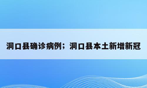 洞口县确诊病例；洞口县本土新增新冠