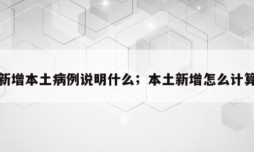 新增本土病例说明什么；本土新增怎么计算