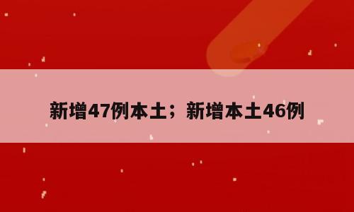 新增47例本土；新增本土46例
