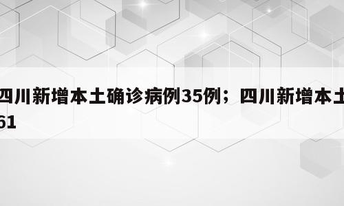 四川新增本土确诊病例35例；四川新增本土61