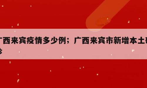 广西来宾疫情多少例；广西来宾市新增本土确诊
