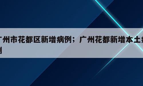 广州市花都区新增病例；广州花都新增本土病例