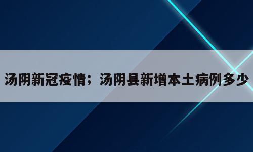 汤阴新冠疫情；汤阴县新增本土病例多少