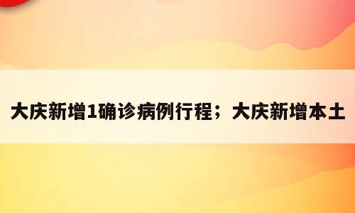 大庆新增1确诊病例行程；大庆新增本土