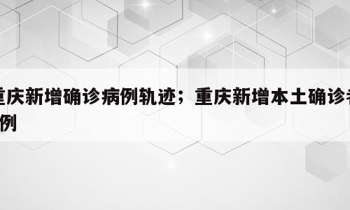 重庆新增确诊病例轨迹；重庆新增本土确诊者3例