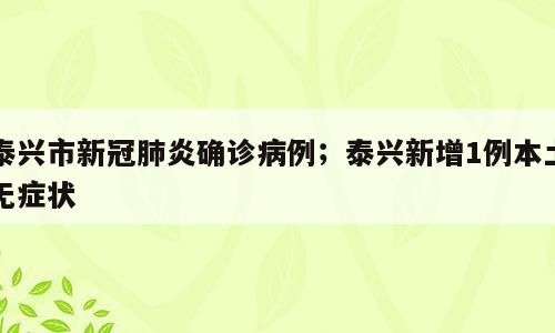 泰兴市新冠肺炎确诊病例；泰兴新增1例本土无症状