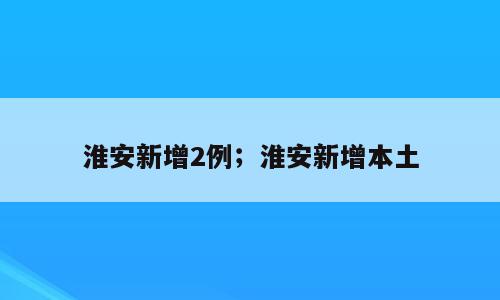 淮安新增2例；淮安新增本土