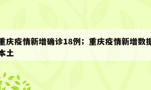 重庆疫情新增确诊18例；重庆疫情新增数据本土