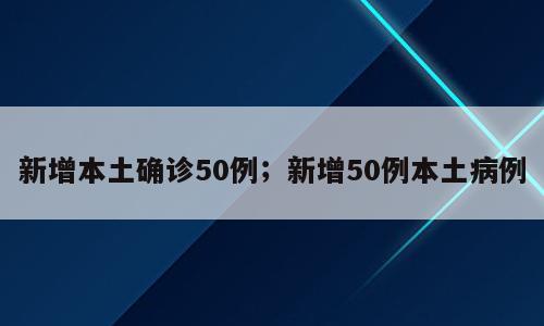 新增本土确诊50例；新增50例本土病例