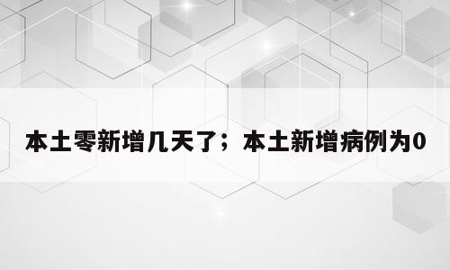 本土零新增几天了；本土新增病例为0